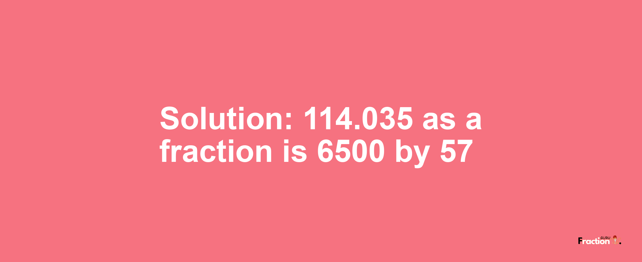 Solution:114.035 as a fraction is 6500/57